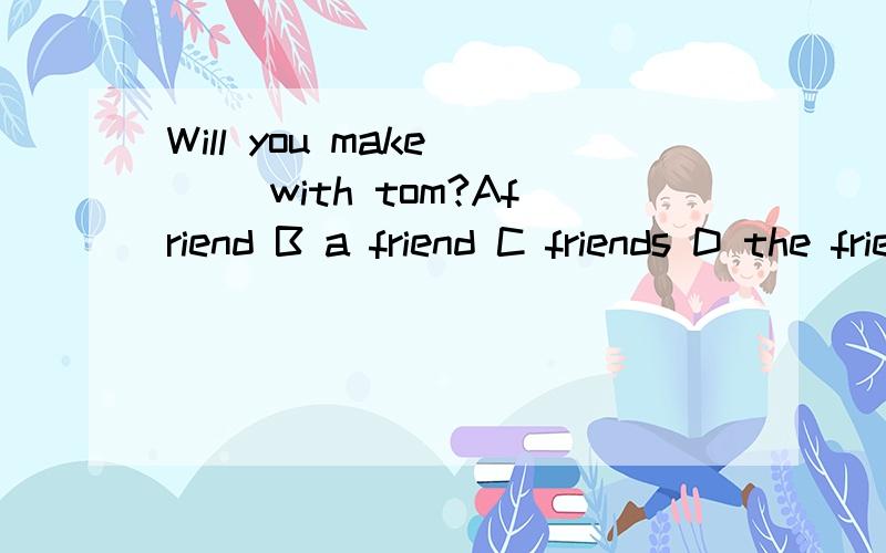 Will you make ( )with tom?Afriend B a friend C friends D the friend ( 解析）