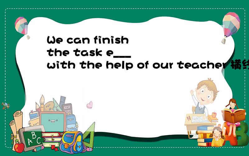 We can finish the task e___ with the help of our teacher 横线填什么单词e__ 横线部分填什么单词?