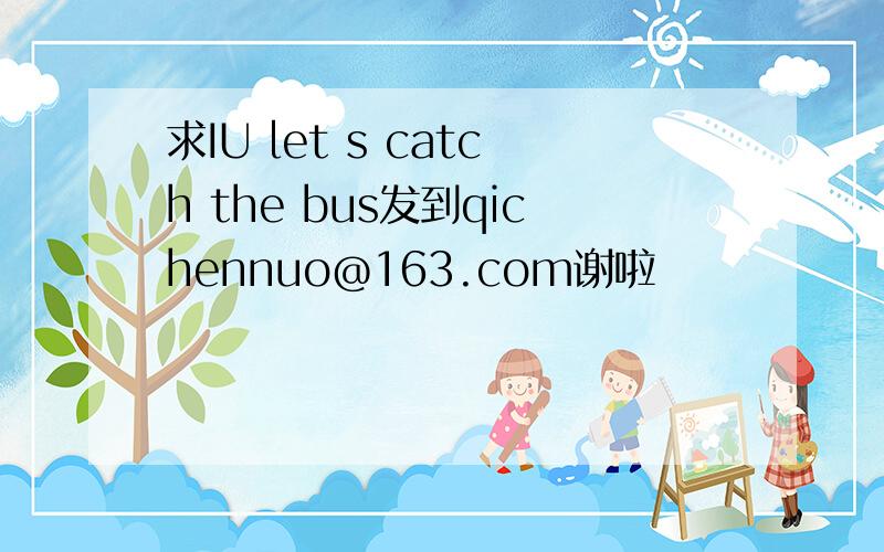 求IU let s catch the bus发到qichennuo@163.com谢啦