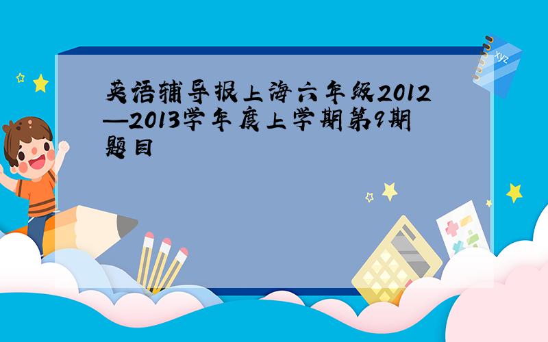 英语辅导报上海六年级2012—2013学年度上学期第9期题目