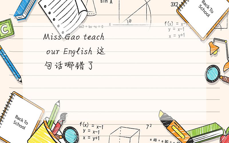 Miss Gao teach our English 这句话哪错了