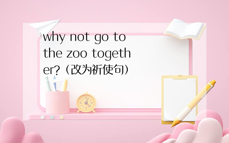 why not go to the zoo together?（改为祈使句）