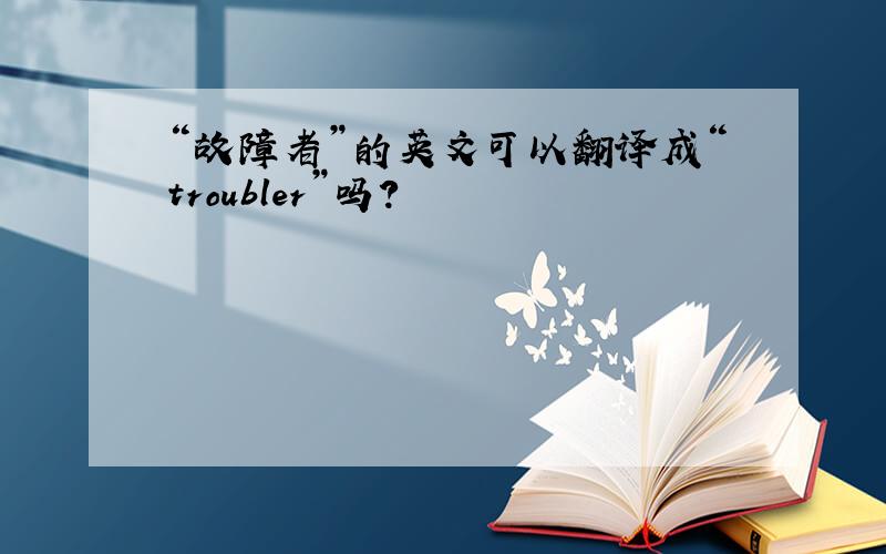 “故障者”的英文可以翻译成“troubler”吗?