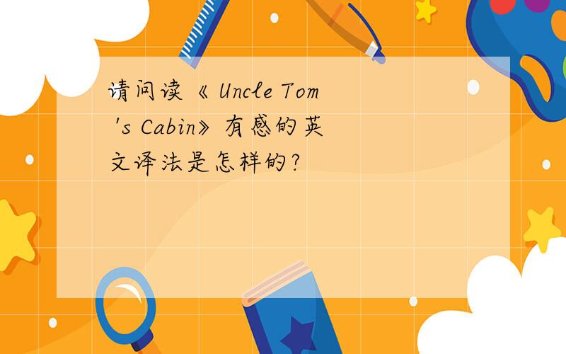 请问读《 Uncle Tom 's Cabin》有感的英文译法是怎样的?