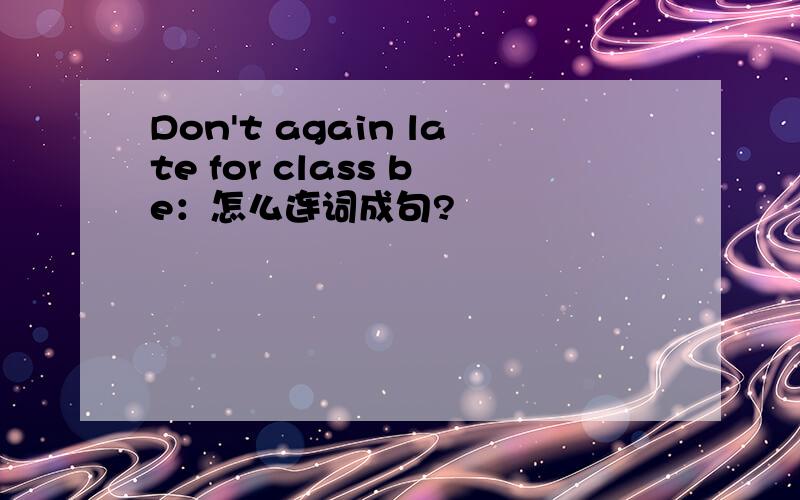 Don't again late for class be：怎么连词成句?