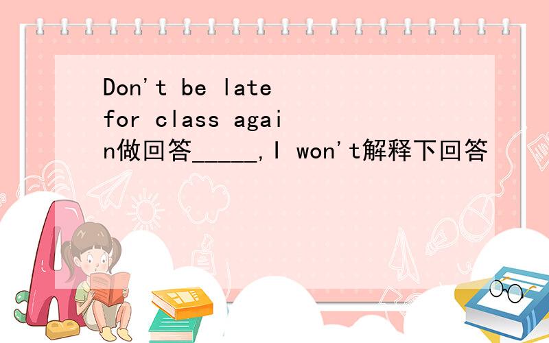 Don't be late for class again做回答_____,I won't解释下回答