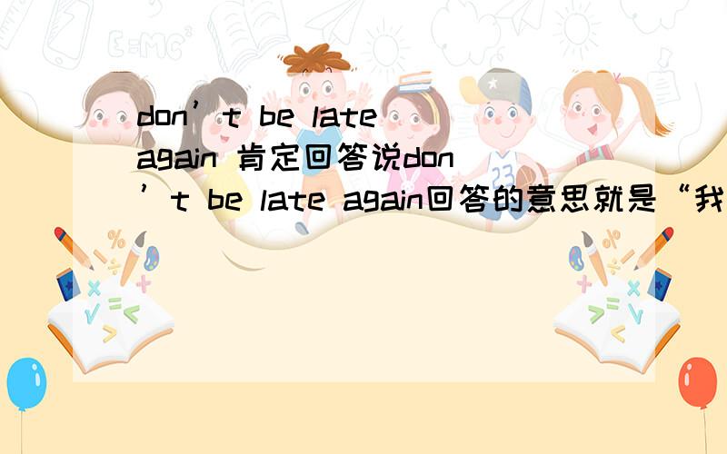 don’t be late again 肯定回答说don’t be late again回答的意思就是“我不会再迟到了”应该说yes I do还是no I don't?