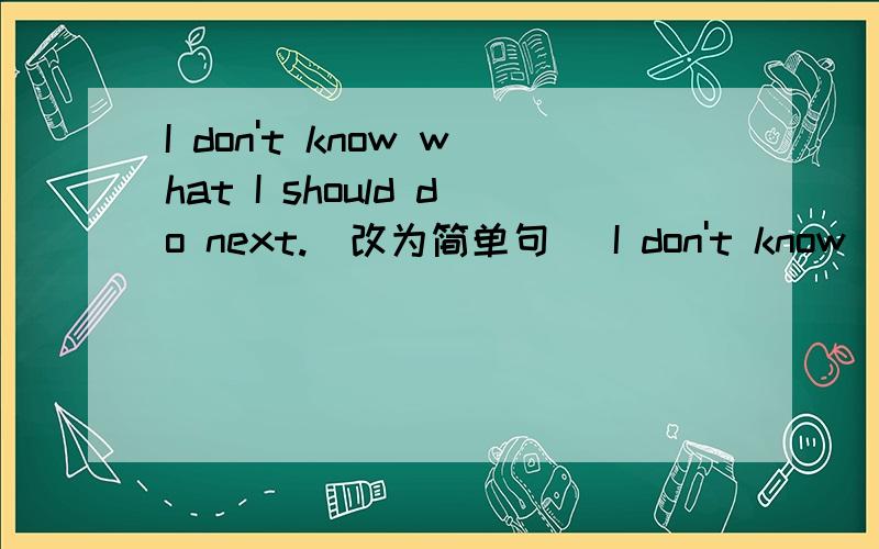 I don't know what I should do next.(改为简单句） I don't know( ) ( ) ( ) next.