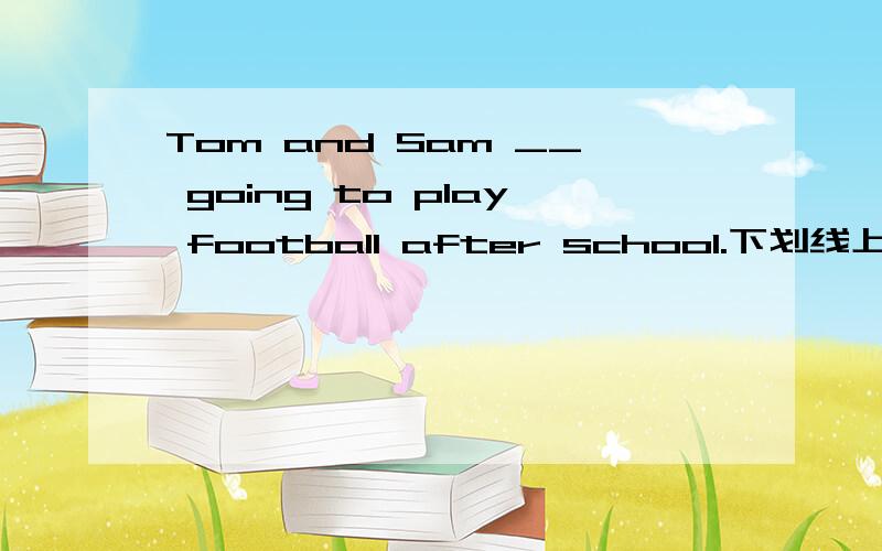Tom and Sam __ going to play football after school.下划线上填'are','is'还是'go'?
