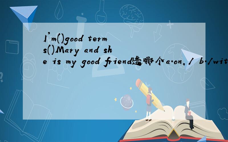 I'm()good terms()Mary and she is my good friend选哪个a.on,/ b./with c.on,with d.with,on