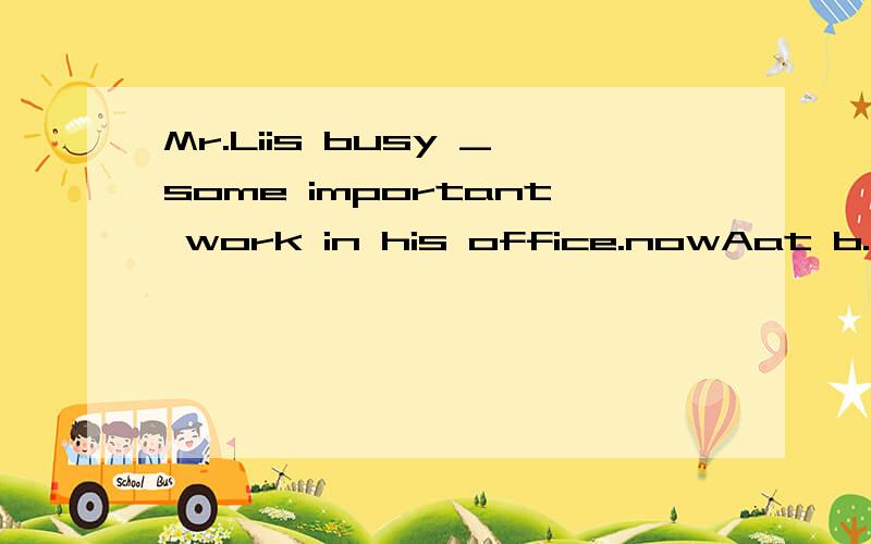 Mr.Liis busy _some important work in his office.nowAat b.for c,with选?why
