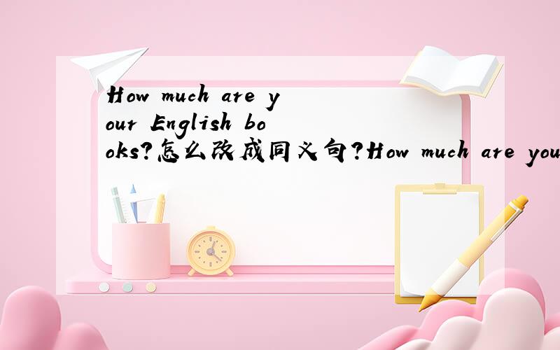 How much are your English books?怎么改成同义句?How much are your English books?(改为同义句) ____ _____ the _____ _____your English books?