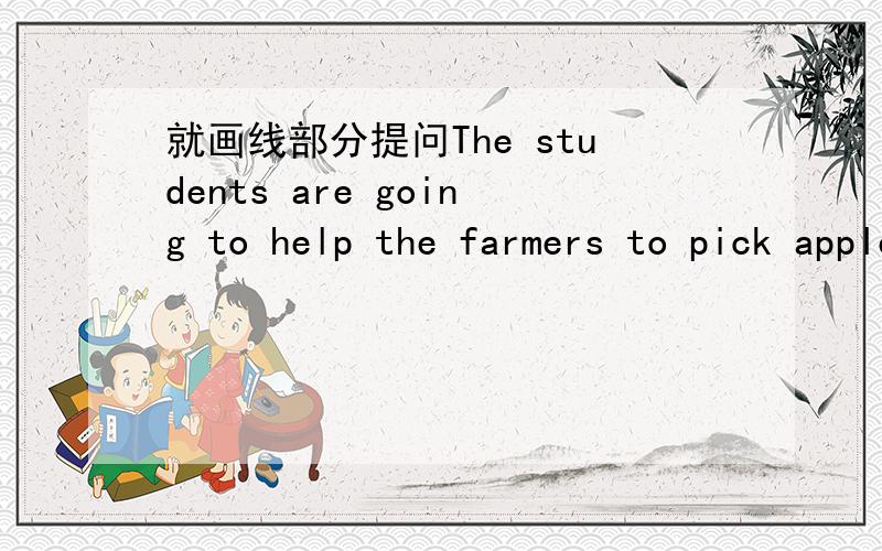 就画线部分提问The students are going to help the farmers to pick apples next Sunday.The students are going to help the farmers to ＿＿(＿pick apples ) next Sunday.