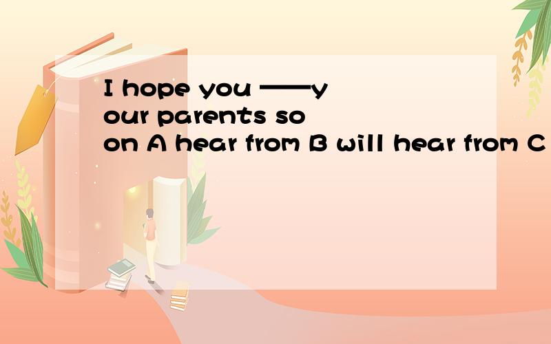 I hope you ——your parents soon A hear from B will hear from C hear of D will hear of请给出原因