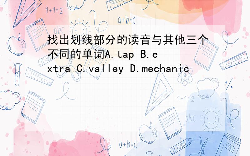 找出划线部分的读音与其他三个不同的单词A.tap B.extra C.valley D.mechanic