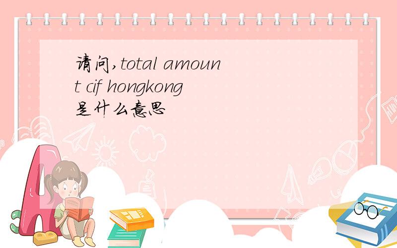 请问,total amount cif hongkong是什么意思