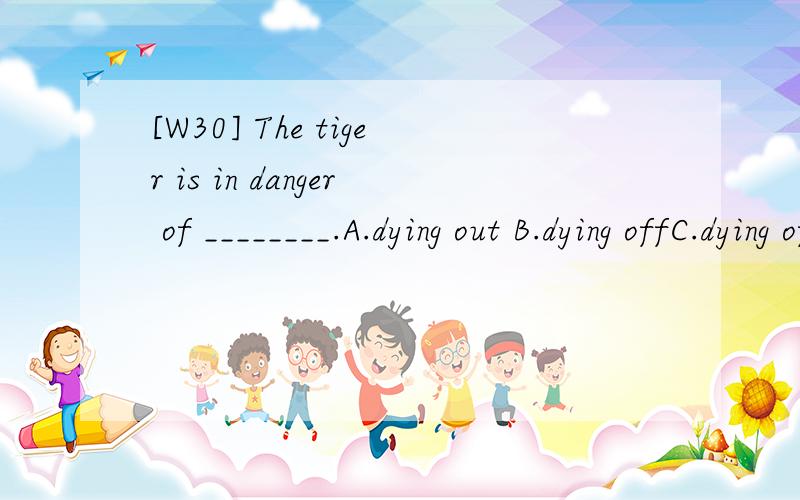 [W30] The tiger is in danger of ________.A.dying out B.dying offC.dying of D.dying from翻译包括选项,并分析.