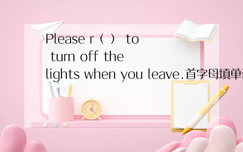 Please r（ ） to turn off the lights when you leave.首字母填单词.急用~