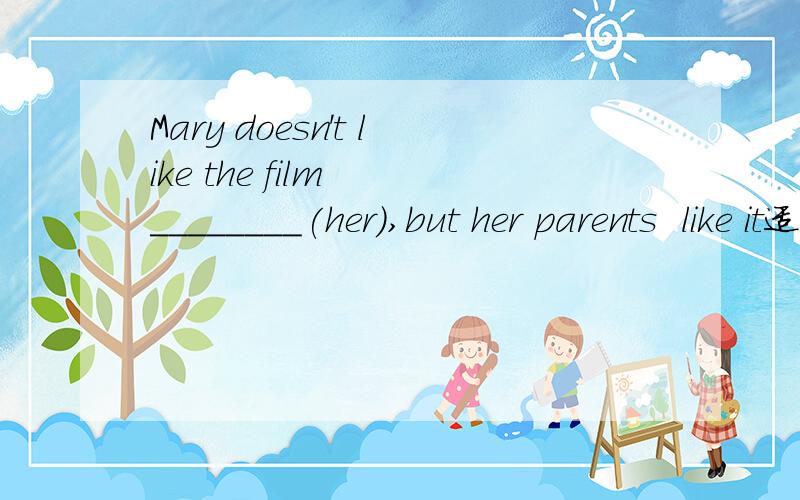 Mary doesn't like the film  ________(her),but her parents  like it适当形式填空