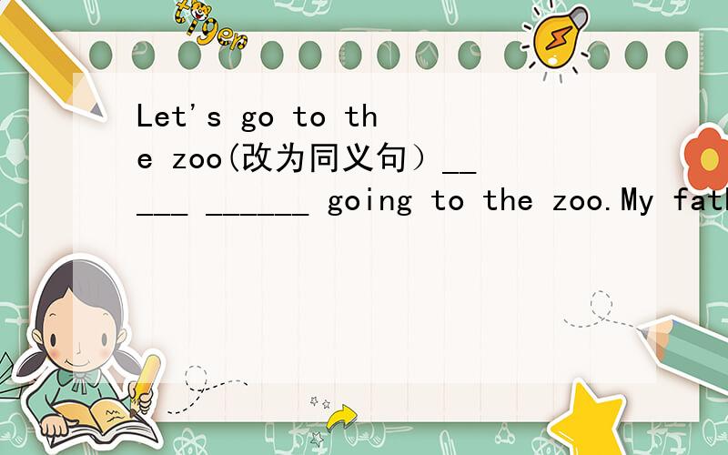 Let's go to the zoo(改为同义句）_____ ______ going to the zoo.My father ____ _____soap operas ____ ____ (一点也不喜欢）