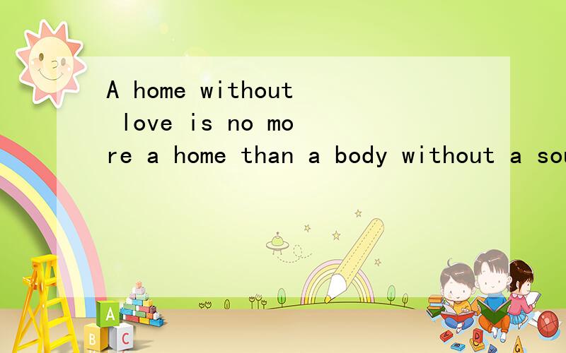 A home without love is no more a home than a body without a soul is a man 感觉好像少词了?怎么翻译?