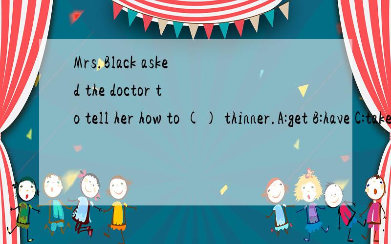 Mrs.Black asked the doctor to tell her how to () thinner.A:get B:have C:take D:feel