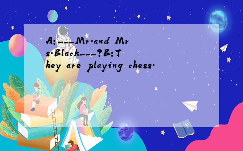 A：___Mr.and Mrs.Black___?B:They are playing chess.