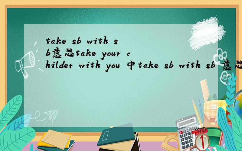 take sb with sb意思take your childer with you 中take sb with sb 意思