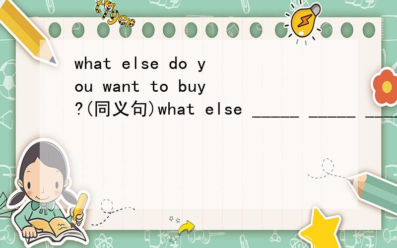 what else do you want to buy?(同义句)what else _____ _____ _____to huy?