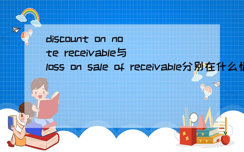 discount on note receivable与loss on sale of receivable分别在什么情况下用?怎样区别它们在记录会计分录时