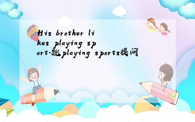 His brother likes playing sport.就playing sports提问