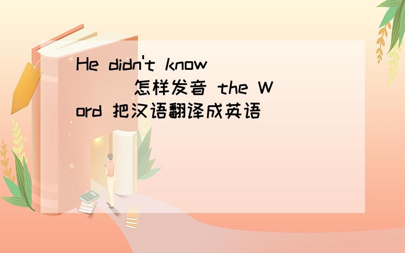 He didn't know （ ）怎样发音 the Word 把汉语翻译成英语