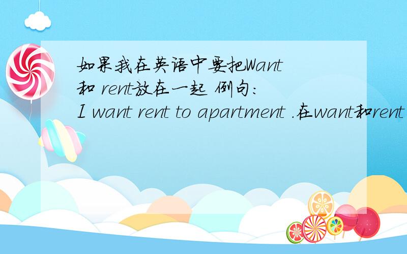 如果我在英语中要把Want 和 rent放在一起 例句：I want rent to apartment .在want和rent 中间要不要加to