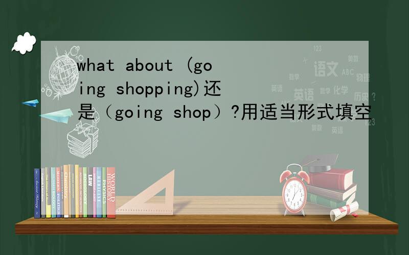 what about (going shopping)还是（going shop）?用适当形式填空