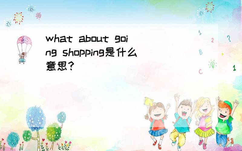 what about going shopping是什么意思?