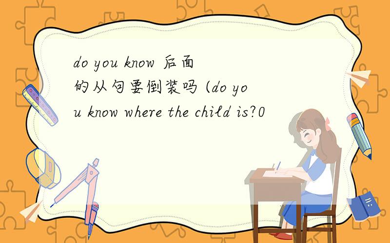 do you know 后面的从句要倒装吗 (do you know where the child is?0