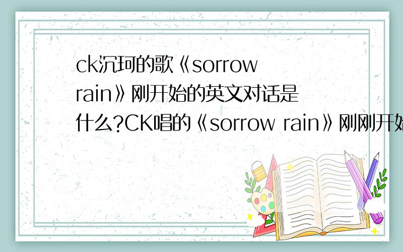 ck沉珂的歌《sorrow rain》刚开始的英文对话是什么?CK唱的《sorrow rain》刚刚开始的英语对话是什么?
