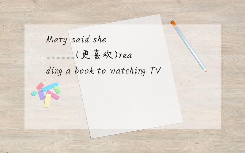 Mary said she ______(更喜欢)reading a book to watching TV