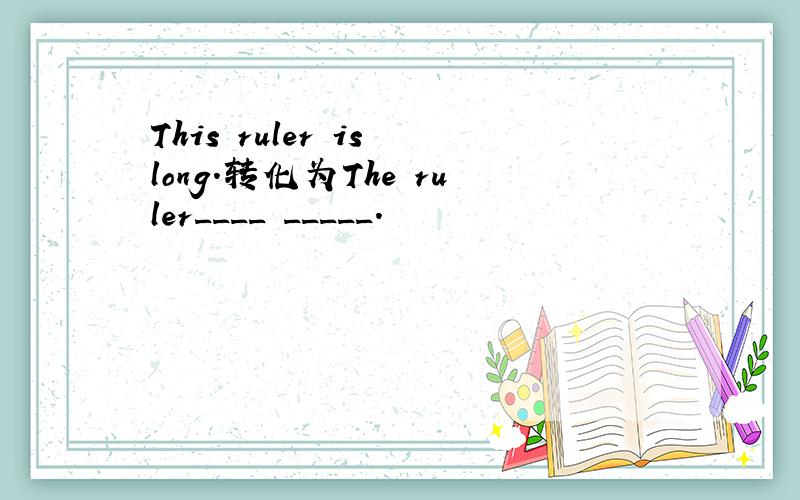 This ruler is long.转化为The ruler____ _____.