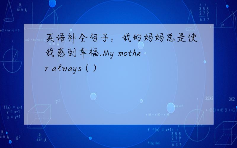英语补全句子：我的妈妈总是使我感到幸福.My mother always ( )