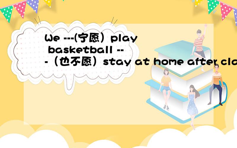 We ---(宁愿）play basketball ---（也不愿）stay at home after class.是 would rather ……than 为什么老师打我错?