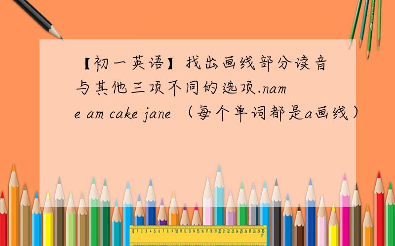 【初一英语】找出画线部分读音与其他三项不同的选项.name am cake jane （每个单词都是a画线）