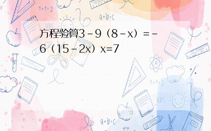 方程验算3-9（8-x）=-6（15-2x）x=7