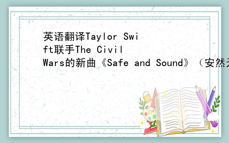英语翻译Taylor Swift联手The Civil Wars的新曲《Safe and Sound》（安然无恙）作为电影《The HungerGames》（饥饿游戏）的原声带.这首歌与泰勒以往的演唱风格不同,在吉他的伴奏下,她的歌声更显空灵,