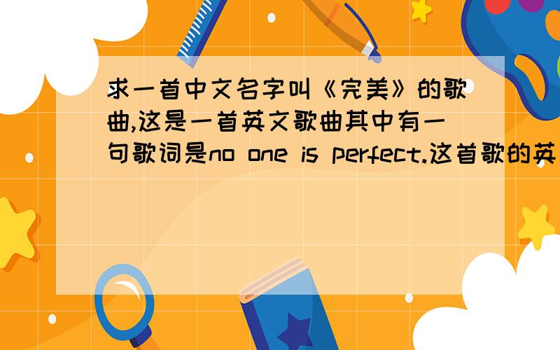 求一首中文名字叫《完美》的歌曲,这是一首英文歌曲其中有一句歌词是no one is perfect.这首歌的英文名叫