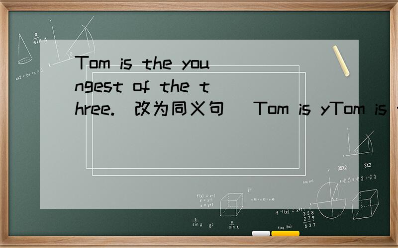 Tom is the youngest of the three.（改为同义句） Tom is yTom is the youngest of the three.（改为同义句）Tom is younger than___ ___ ___.