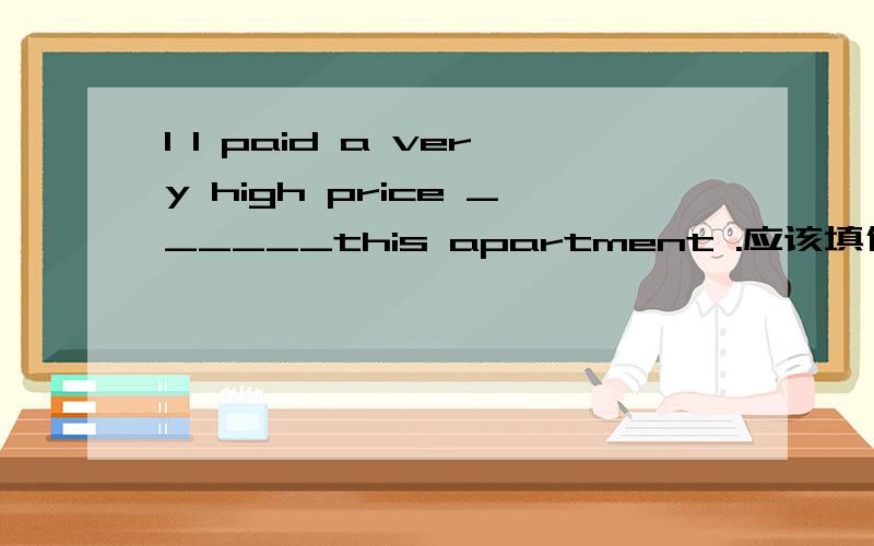 1 I paid a very high price ______this apartment .应该填什么 有固定搭配么2 People have come to know that their health must ______A pay more attention B pay more attention to C be paid more attention D be paid more attention to 请问这种