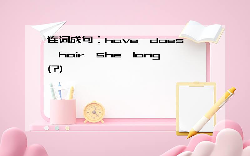 连词成句：have,does,hair,she,long(?)