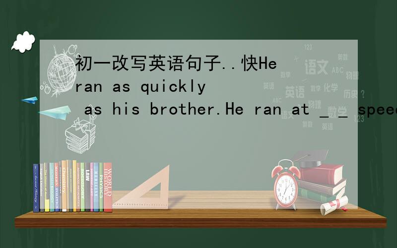 初一改写英语句子..快He ran as quickly as his brother.He ran at _ _ speed _his brother.(三个空)