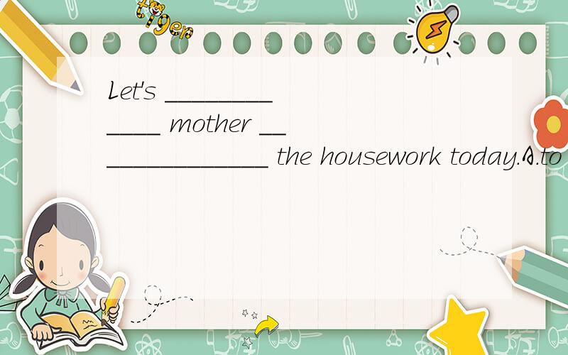 Let's ____________ mother ______________ the housework today.A.to help; to do B.help;doC.help;with do D.to help;doing